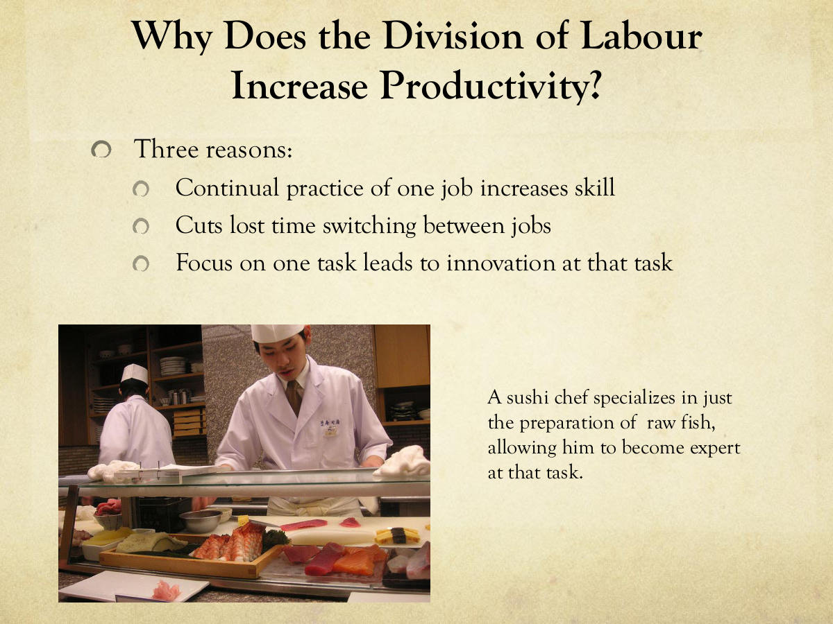 Why Does the Division of Labour Increase Productivity? Three reasons: Continual practice of one job increases skill. Cuts lost time switching between jobs. Focus on one task leads to innovation at that task. A sushi chef specializes in just the preparation of raw fish, allowing him to become expert at that task.