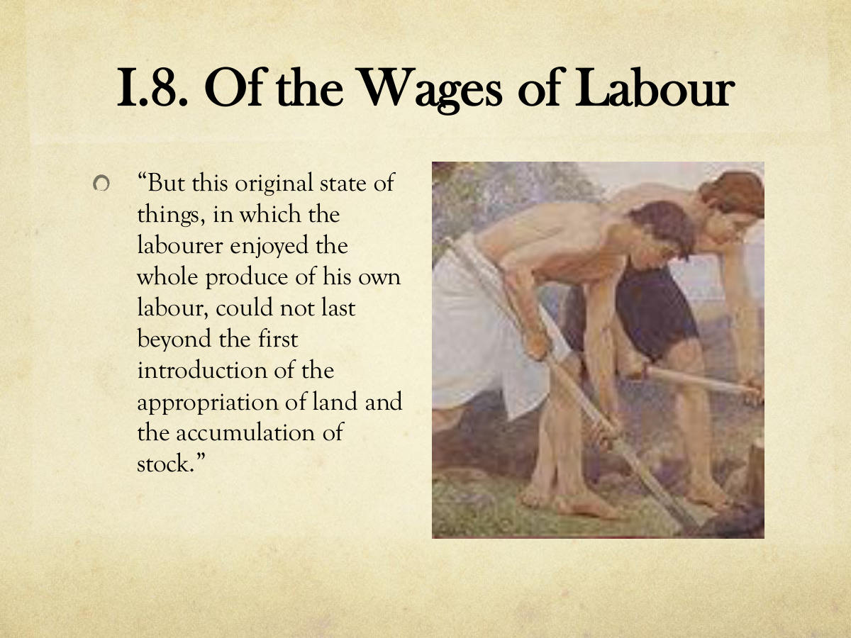 I.8. Of the Wages of Labour. “But this original state of things, in which the labourer enjoyed the whole produce of his own labour, could not last beyond the first introduction of the appropriation of land and the accumulation of stock.”