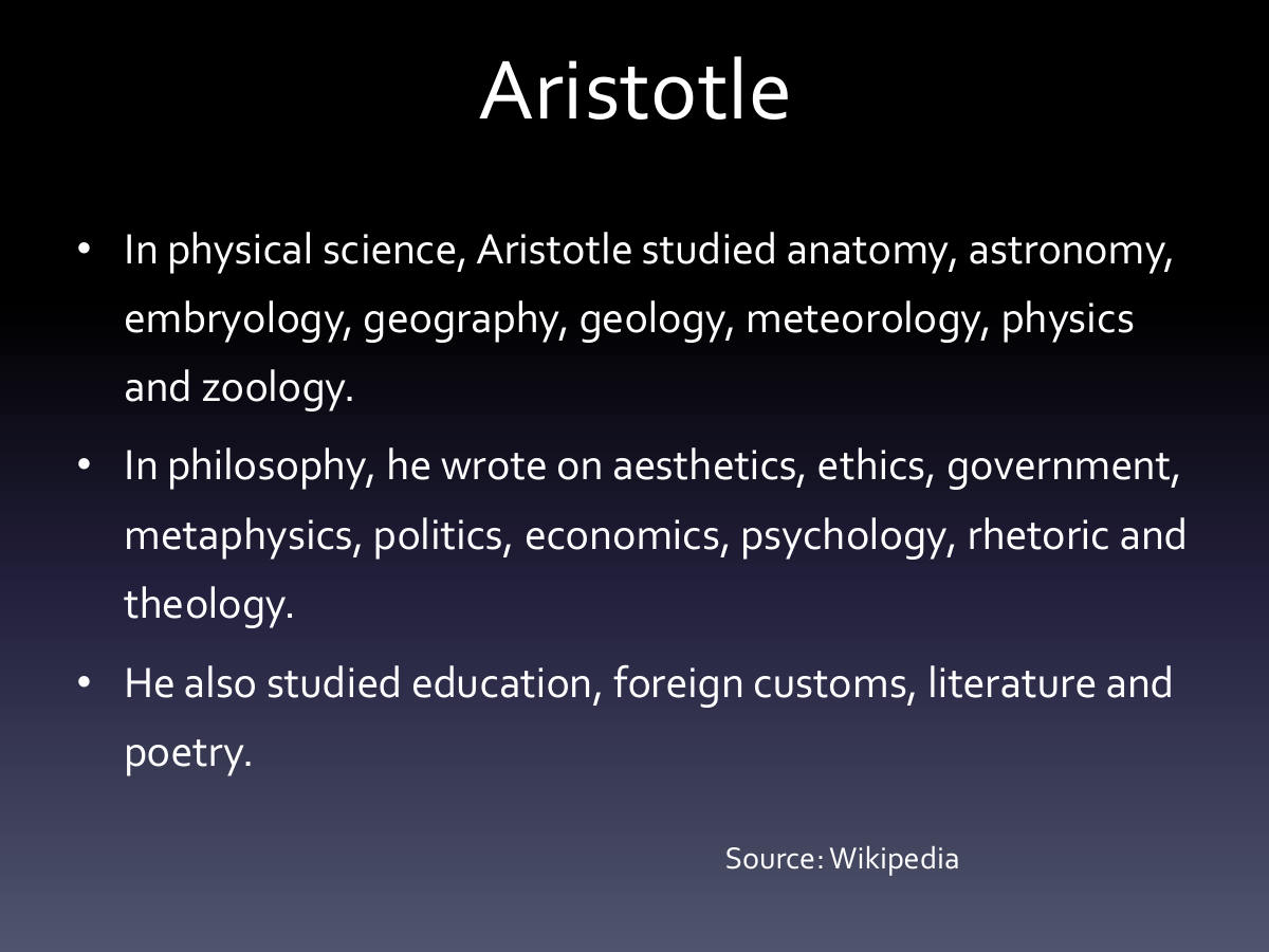 Aristotle. In physical science, Aristotle studied anatomy, astronomy, embryology, geography, geology, meteorology, physics and zoology. In philosophy, he wrote on aesthetics, ethics, government, metaphysics, politics, economics, psychology, rhetoric and theology. He also studied education, foreign customs, literature and poetry. Source: Wikipedia