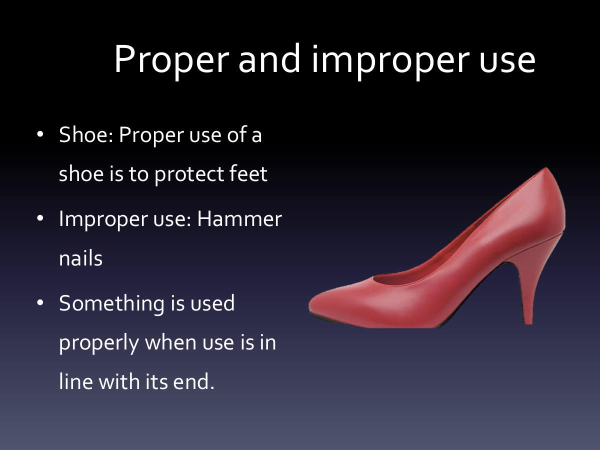 Proper and improper use. Shoe: Proper use of a shoe is to protect feet. Improper use: Hammer nails. Something is used properly when use is in line with its end.