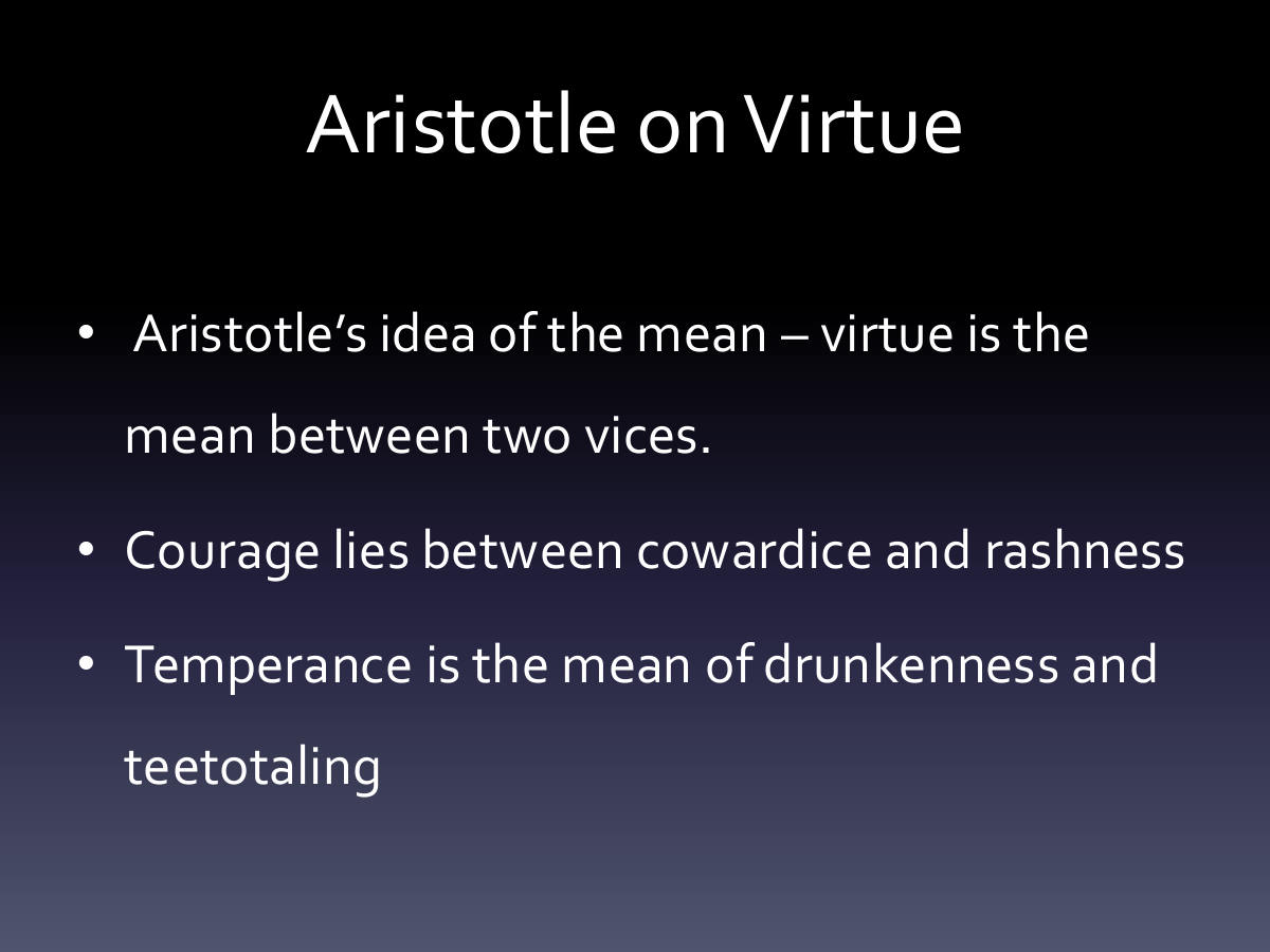 Aristotle on Virtue. Aristotle’s idea of the mean – virtue is the mean between two vices. Courage lies between cowardice and rashness. Temperance is the mean of drunkenness and teetotaling
