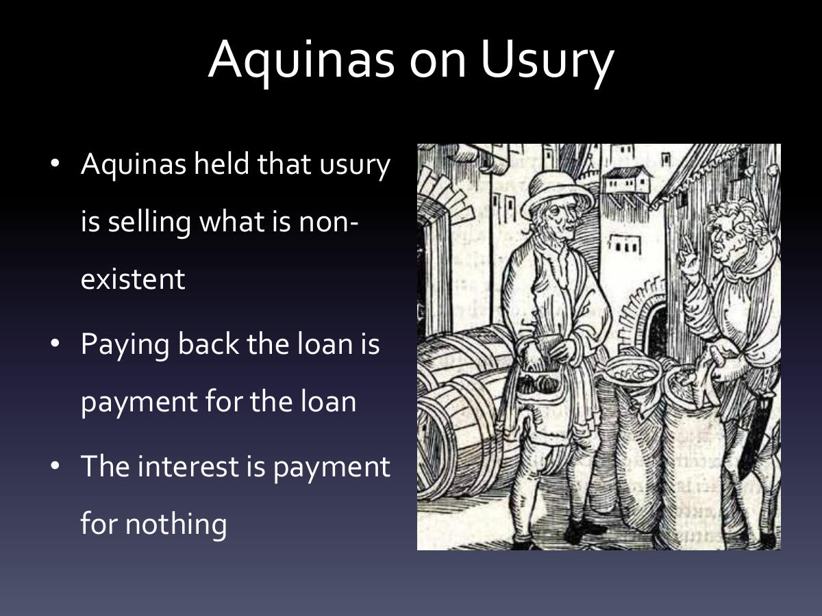 Aquinas on Usury. Aquinas held that usury is selling what is non-existent. Paying back the loan is payment for the loan. The interest is payment for nothing