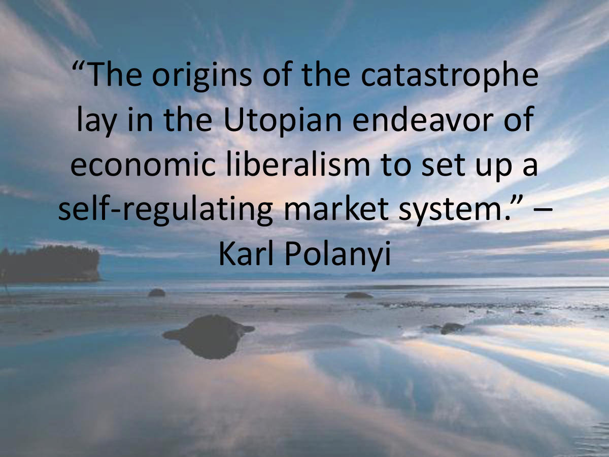 “The origins of the catastrophe lay in the Utopian endeavor of economic liberalism to set up a self-regulating market system.” – Karl Polanyi