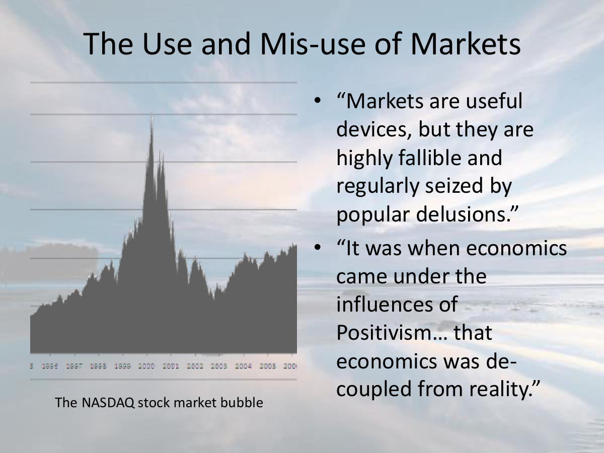 The Use and Mis-use of Markets. “Markets are useful devices, but they are highly fallible and regularly seized by popular delusions.” “It was when economics came under the influences of Positivism… that economics was de-coupled from reality.” The NASDAQ stock market bubble