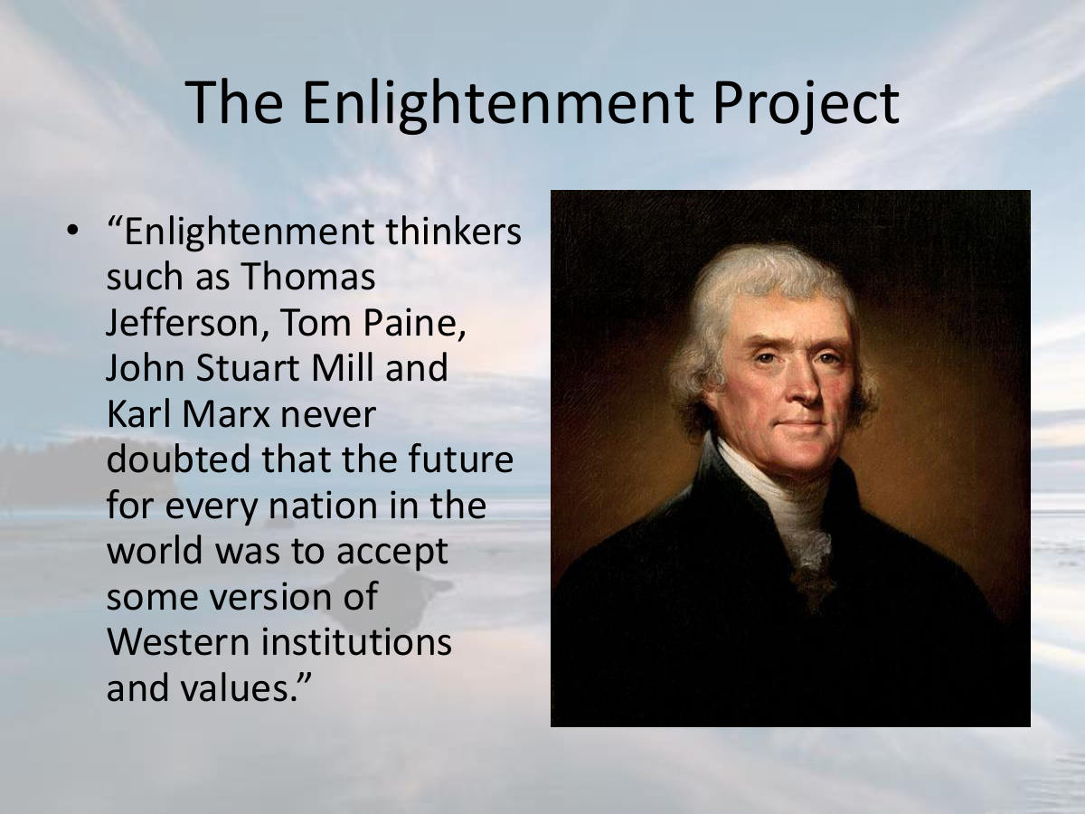 The Enlightenment Project. “Enlightenment thinkers such as Thomas Jefferson, Tom Paine, John Stuart Mill and Karl Marx never doubted that the future for every nation in the world was to accept some version of Western institutions and values.”