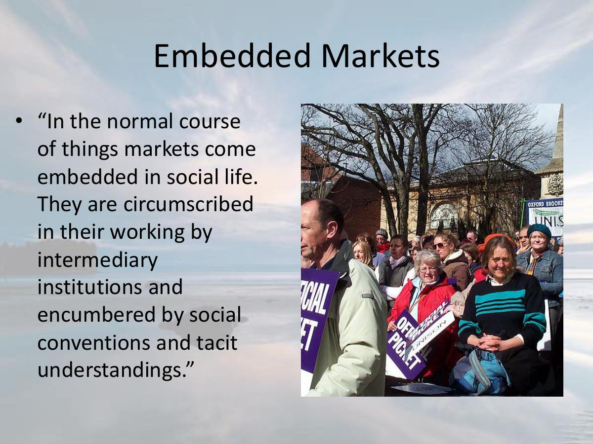Embedded Markets. “In the normal course of things markets come embedded in social life. They are circumscribed in their working by intermediary institutions and encumbered by social conventions and tacit understandings.”