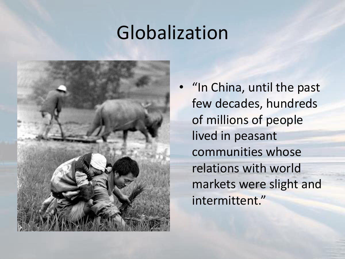 Globalization. “In China, until the past few decades, hundreds of millions of people lived in peasant communities whose relations with world markets were slight and intermittent.”