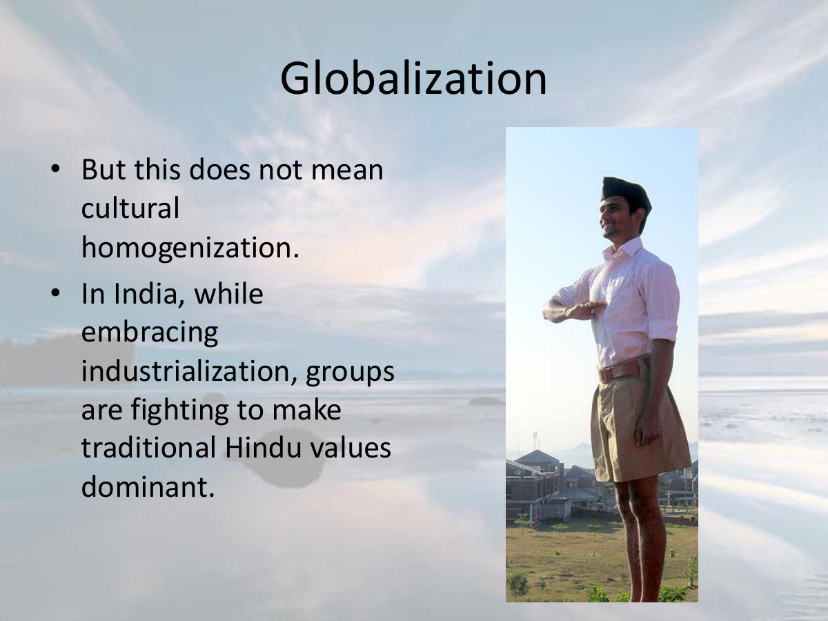 Globalization. But this does not mean cultural homogenization. In India, while embracing industrialization, groups are fighting to make traditional Hindu values dominant.