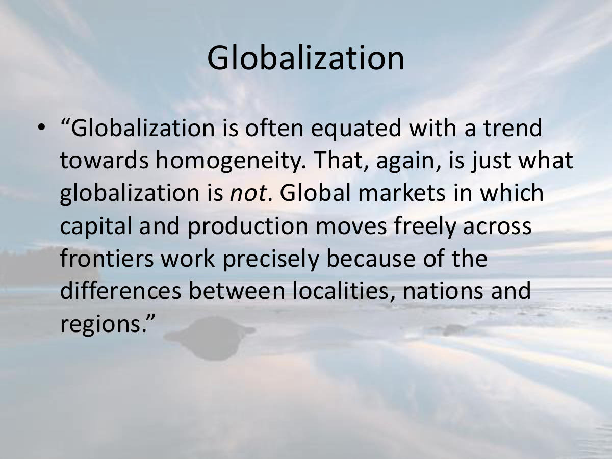Globalization. “Globalization is often equated with a trend towards homogeneity. That, again, is just what globalization is not. Global markets in which capital and production moves freely across frontiers work precisely because of the differences between localities, nations and regions.”
