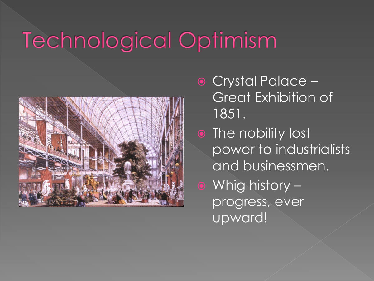 Technological Optimism. Crystal Palace – Great Exhibition of 1851. The nobility lost power to industrialists and businessmen. Whig history – progress, ever upward!