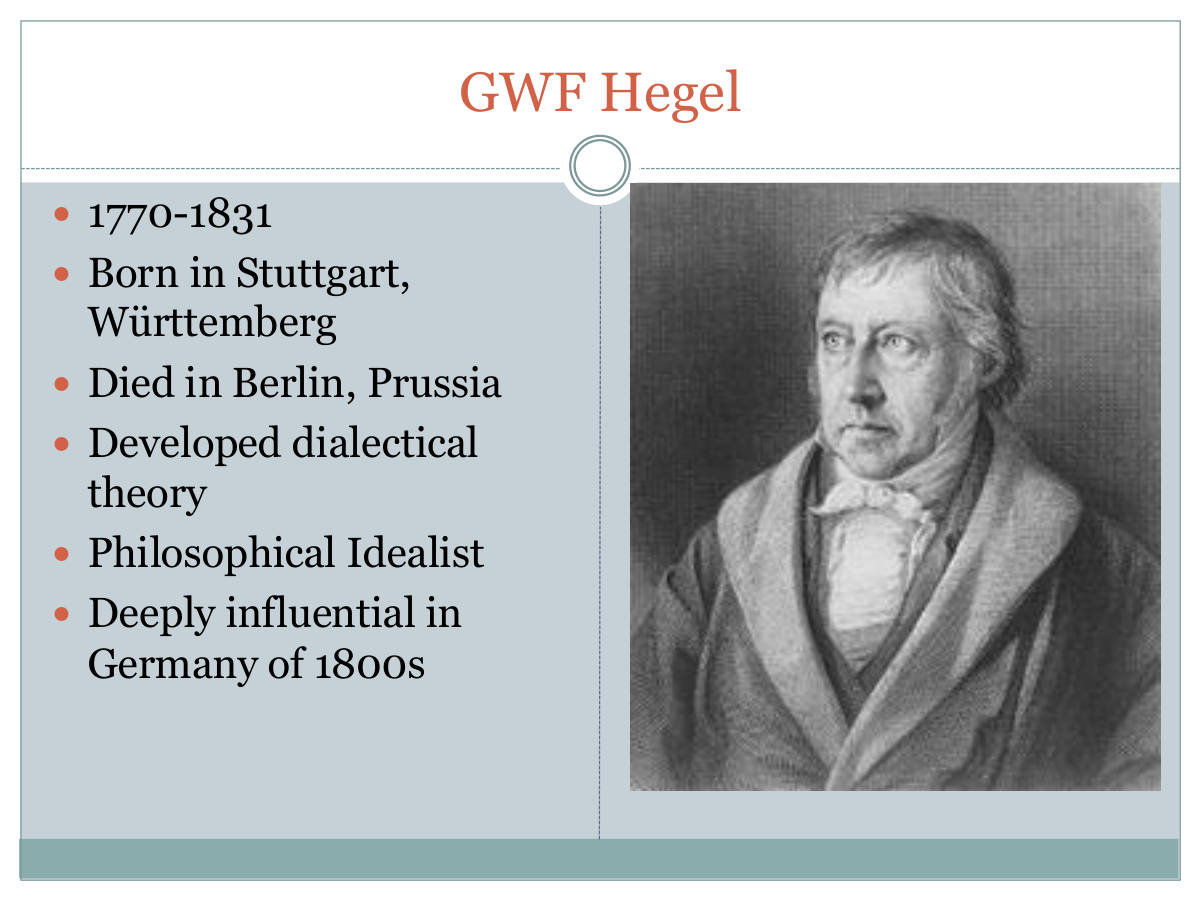 GWF Hegel. 1770-1831. Born in Stuttgart, Württemberg. Died in Berlin, Prussia. Developed dialectical theory. Philosophical Idealist. Deeply influential in Germany of 1800s