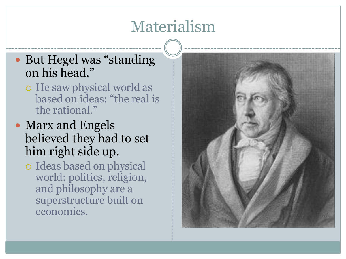 Materialism. But Hegel was “standing on his head.” He saw physical world as based on ideas: “the real is the rational.” Marx and Engels believed they had to set him right side up. Ideas based on physical world: politics, religion, and philosophy are a superstructure built on economics.