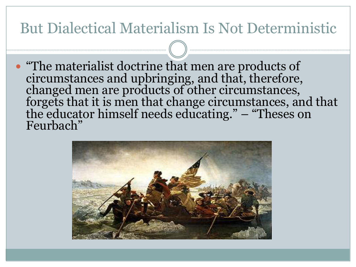 But Dialectical Materialism Is Not Deterministic. “The materialist doctrine that men are products of circumstances and upbringing, and that, therefore, changed men are products of other circumstances, forgets that it is men that change circumstances, and that the educator himself needs educating.” – “Theses on Feurbach”