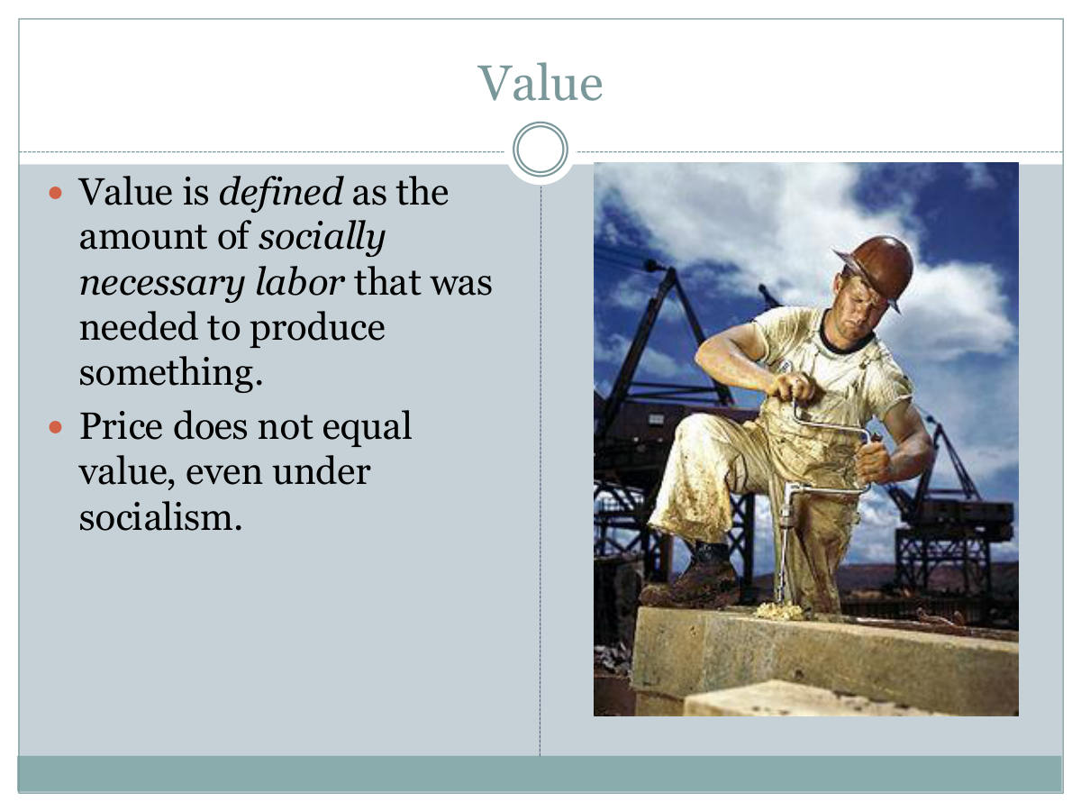 Value. Value is defined as the amount of socially necessary labor that was needed to produce something. Price does not equal value, even under socialism.