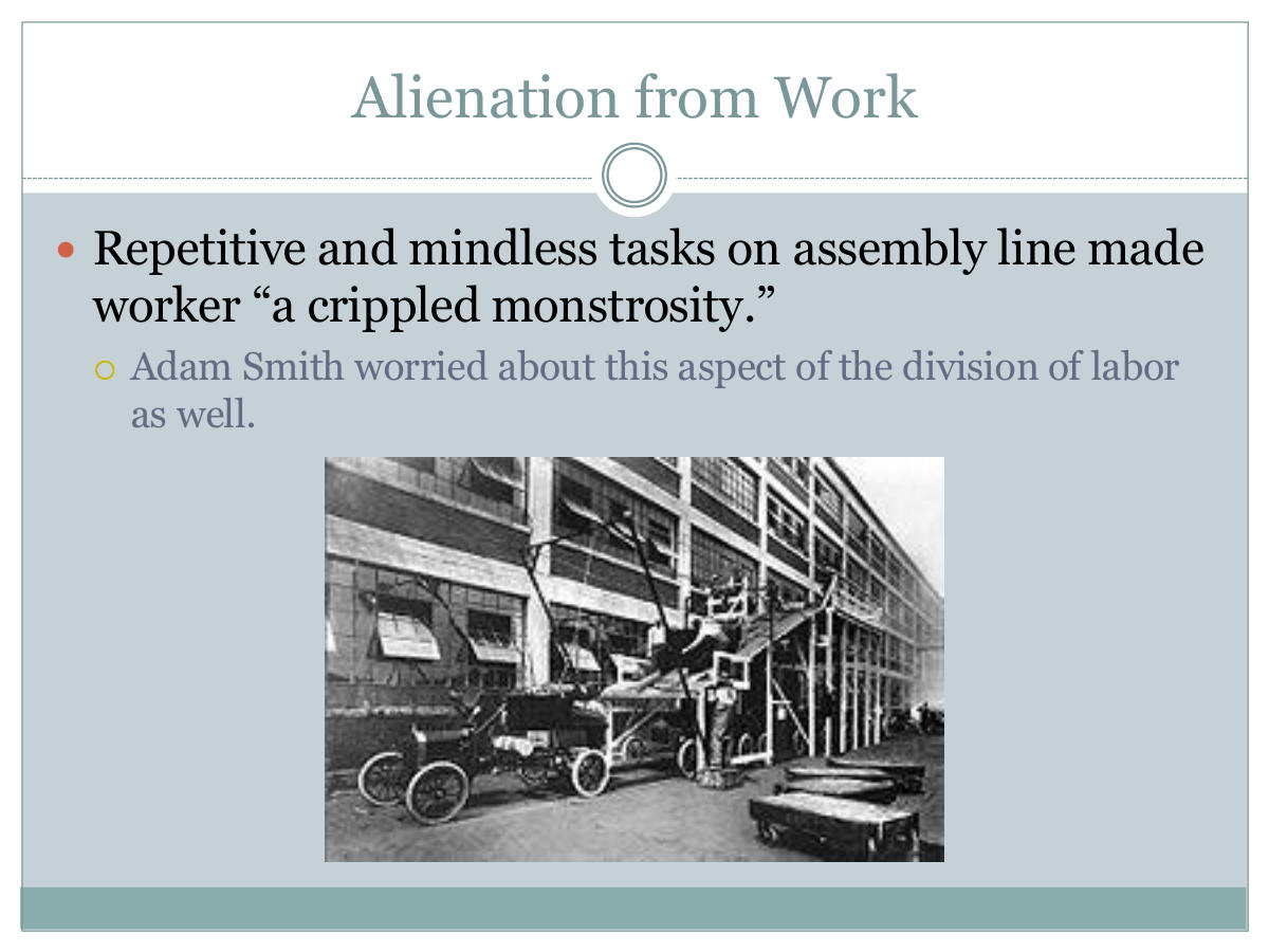 Alienation from Work. Repetitive and mindless tasks on assembly line made worker “a crippled monstrosity.” Adam Smith worried about this aspect of the division of labor as well.