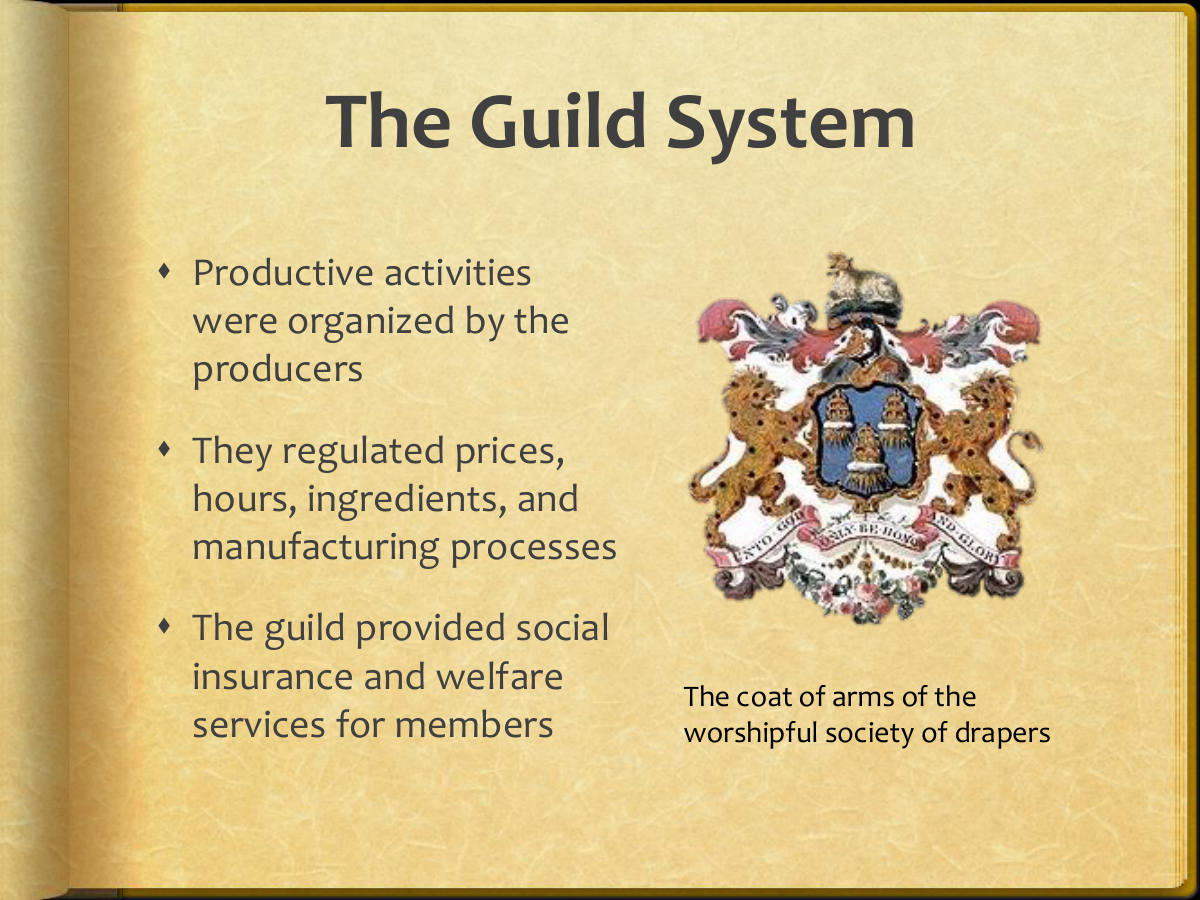 The Guild System. Productive activities were organized by the producers. They regulated prices, hours, ingredients, and manufacturing processes. The guild provided social insurance and welfare services for members. The coat of arms of the worshipful society of drapers