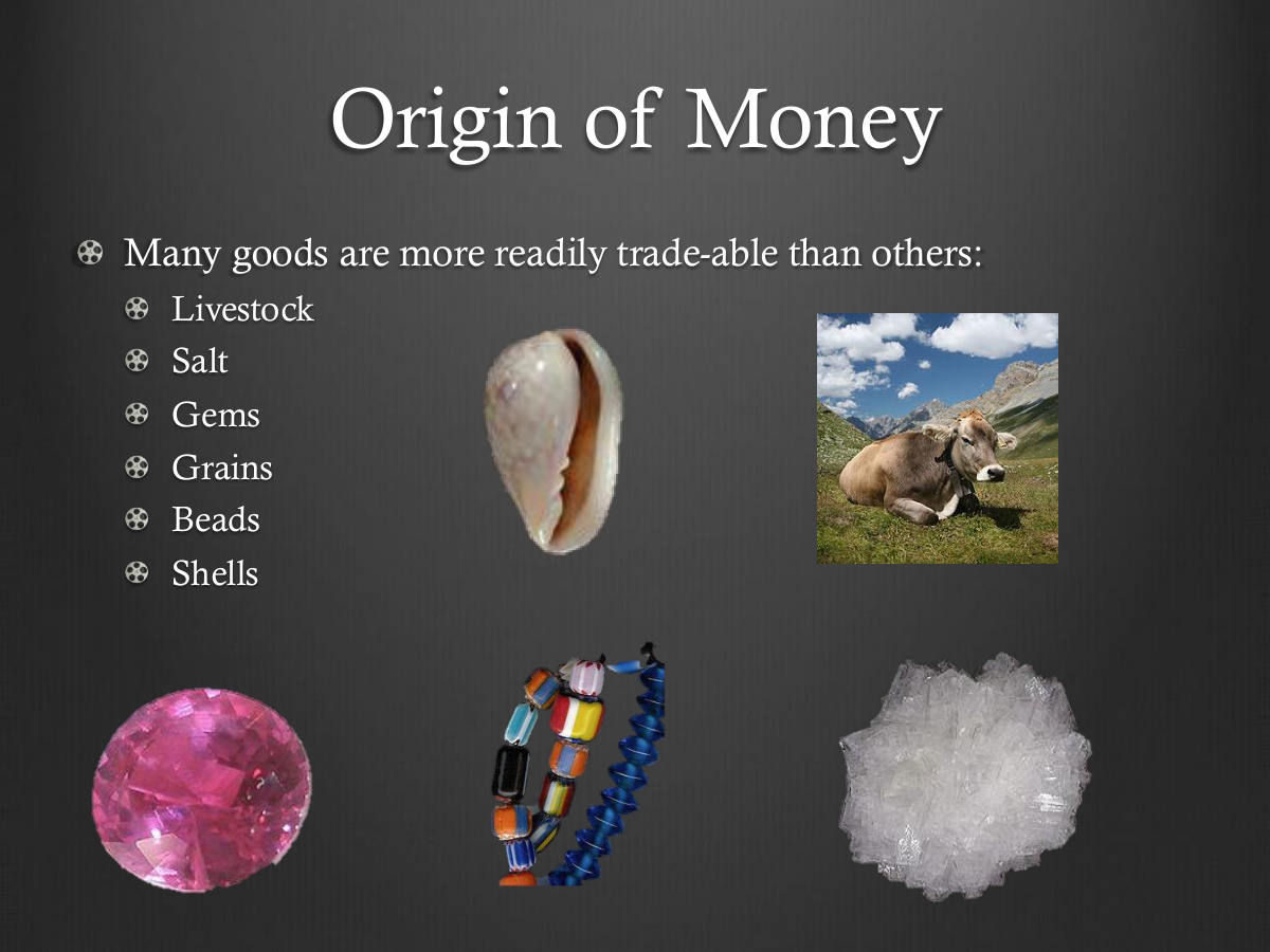 Origin of Money. Many goods are more readily trade-able than others: Livestock. Salt. Gems. Grains. Beads. Shells