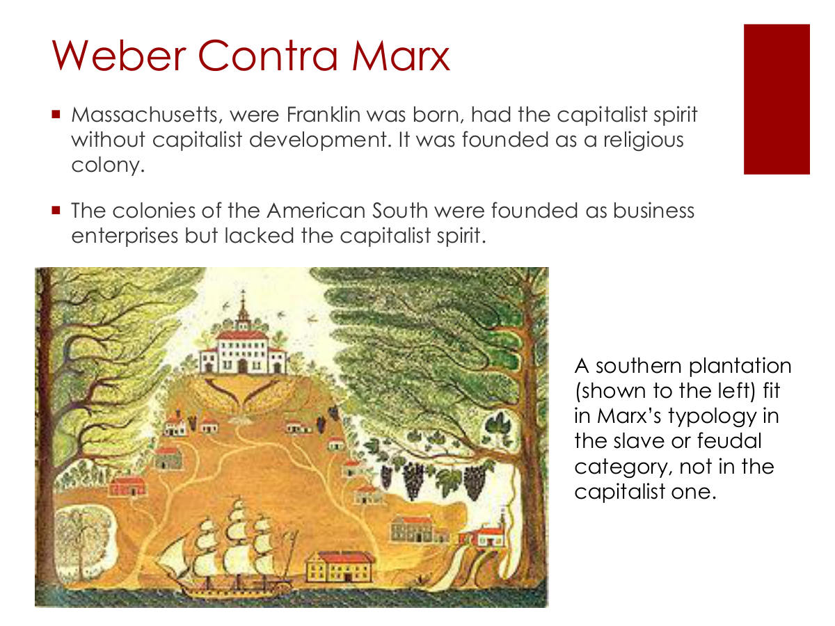 Weber Contra Marx. Massachusetts, were Franklin was born, had the capitalist spirit without capitalist development. It was founded as a religious colony. The colonies of the American South were founded as business enterprises but lacked the capitalist spirit. A southern plantation. (shown to the left) fit in Marx’s typology in the slave or feudal category, not in the capitalist one.