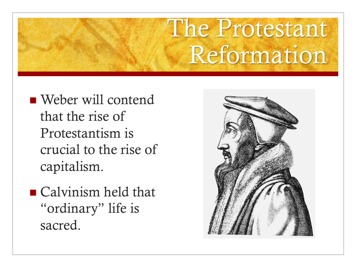 The Protestant Reformation. Weber will contend that the rise of Protestantism is crucial to the rise of capitalism. Calvinism held that “ordinary” life is sacred.