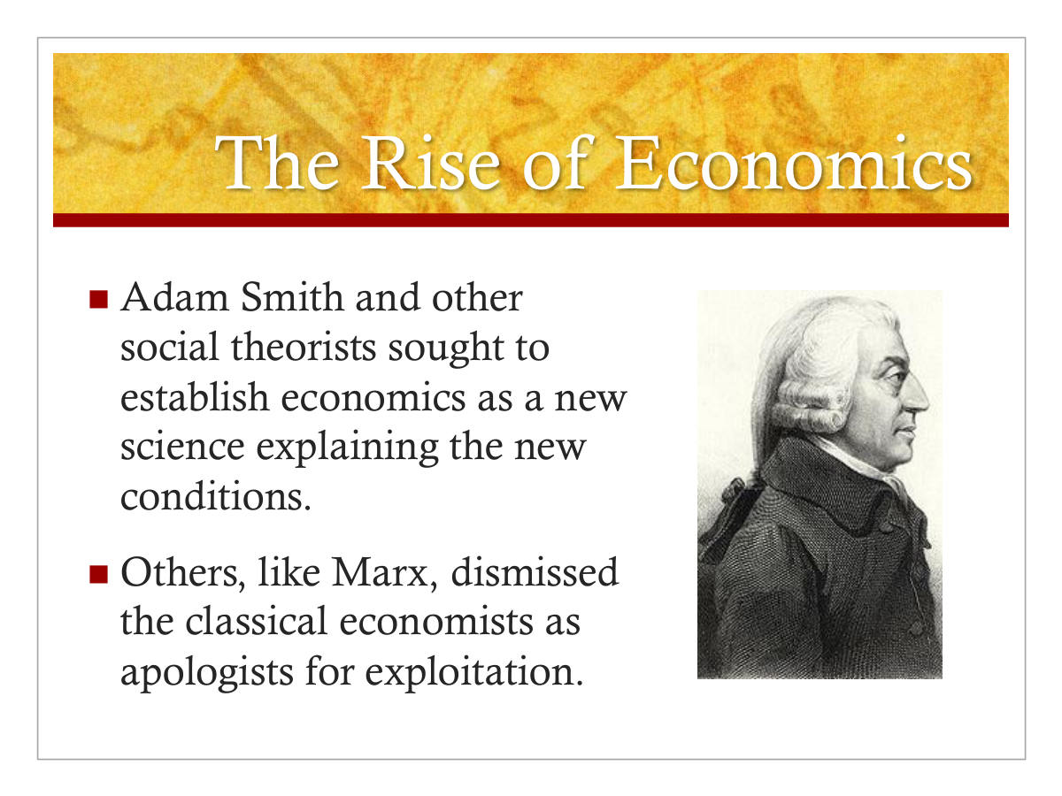 The Rise of Economics. Adam Smith and other social theorists sought to establish economics as a new science explaining the new conditions. Others, like Marx, dismissed the classical economists as apologists for exploitation.