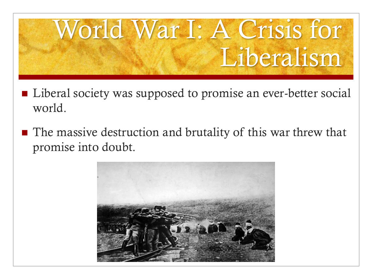 World War I: A Crisis for Liberalism. Liberal society was supposed to promise an ever-better social world. The massive destruction and brutality of this war threw that promise into doubt.